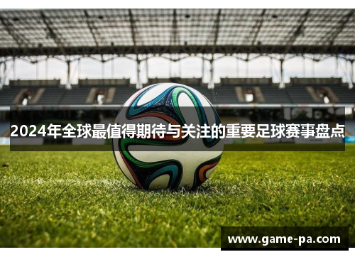 2024年全球最值得期待与关注的重要足球赛事盘点