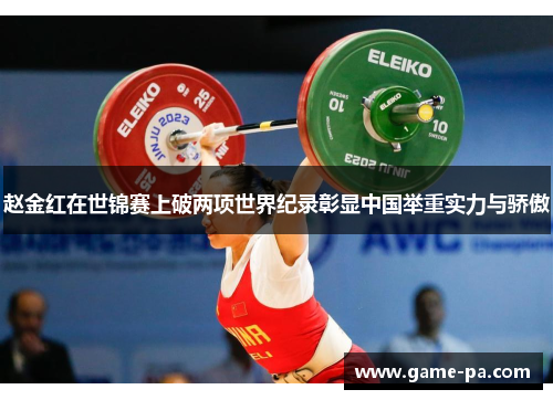 赵金红在世锦赛上破两项世界纪录彰显中国举重实力与骄傲