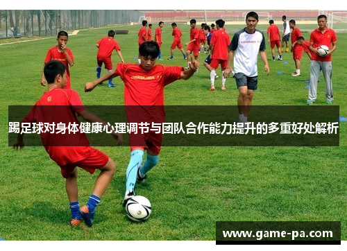 踢足球对身体健康心理调节与团队合作能力提升的多重好处解析 踢足球对身体健康心理调节与团队合作能力提升的多重好处解析