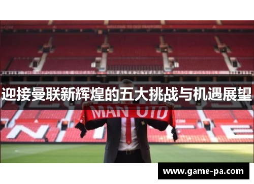 迎接曼联新辉煌的五大挑战与机遇展望