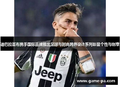 迪巴拉宣布携手国际品牌推出足球与时尚跨界设计系列彰显个性与创意 迪巴拉宣布携手国际品牌推出足球与时尚跨界设计系列彰显个性与创意