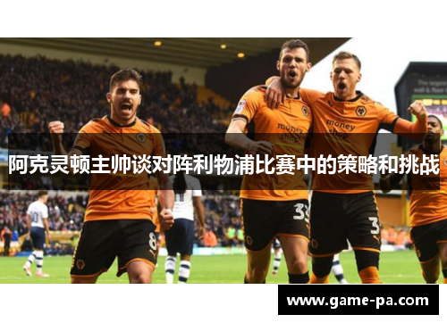 阿克灵顿主帅谈对阵利物浦比赛中的策略和挑战 阿克灵顿主帅谈对阵利物浦比赛中的策略和挑战