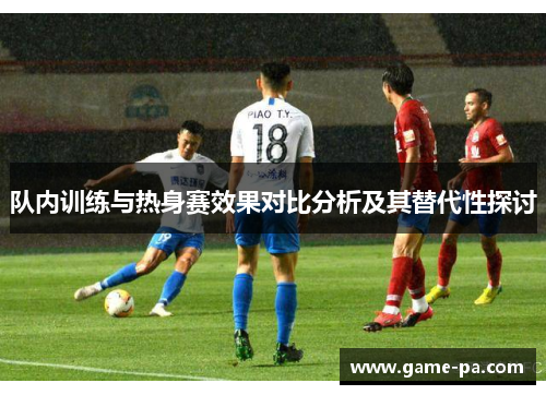 队内训练与热身赛效果对比分析及其替代性探讨 队内训练与热身赛效果对比分析及其替代性探讨