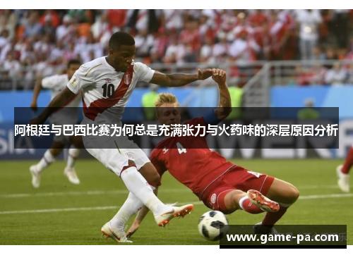 阿根廷与巴西比赛为何总是充满张力与火药味的深层原因分析 阿根廷与巴西比赛为何总是充满张力与火药味的深层原因分析