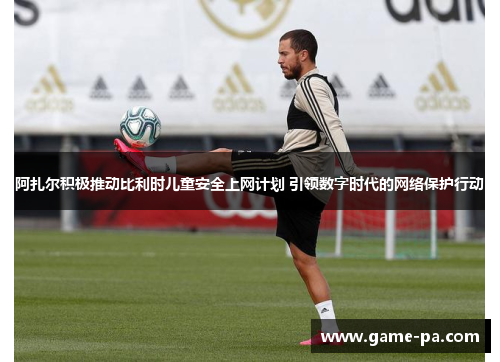 阿扎尔积极推动比利时儿童安全上网计划 引领数字时代的网络保护行动 阿扎尔积极推动比利时儿童安全上网计划 引领数字时代的网络保护行动