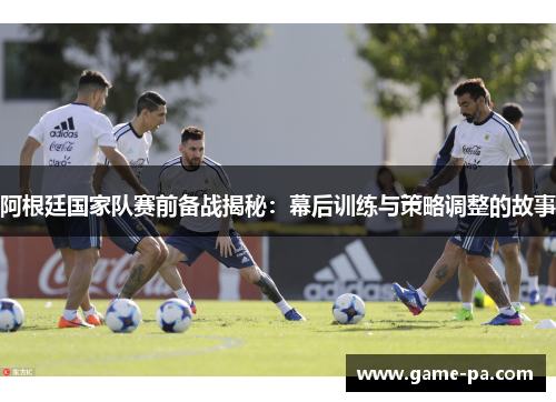 阿根廷国家队赛前备战揭秘:幕后训练与策略调整的故事 阿根廷国家队赛前备战揭秘:幕后训练与策略调整的故事