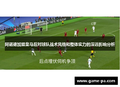 阿诺德加盟皇马后对球队战术风格和整体实力的深远影响分析
