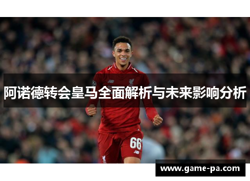 阿诺德转会皇马全面解析与未来影响分析