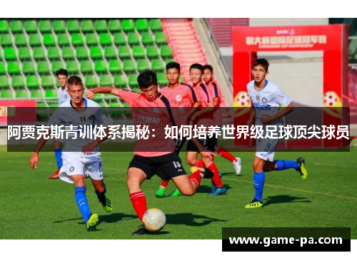 阿贾克斯青训体系揭秘：如何培养世界级足球顶尖球员