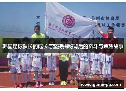 韩国足球队长的成长与坚持揭秘背后的奋斗与荣耀故事 韩国足球队长的成长与坚持揭秘背后的奋斗与荣耀故事