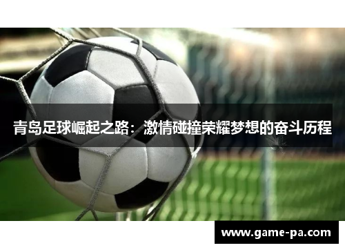 青岛足球崛起之路:激情碰撞荣耀梦想的奋斗历程 青岛足球崛起之路:激情碰撞荣耀梦想的奋斗历程