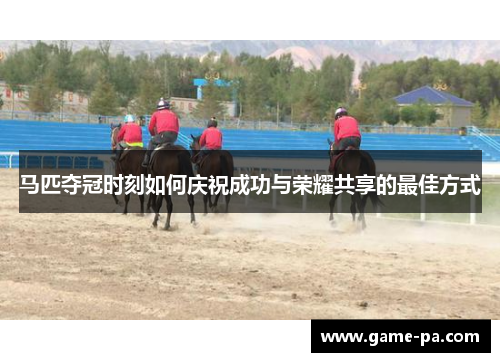 马匹夺冠时刻如何庆祝成功与荣耀共享的最佳方式 马匹夺冠时刻如何庆祝成功与荣耀共享的最佳方式