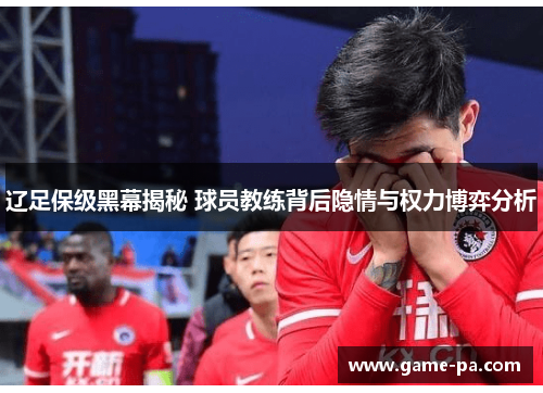 辽足保级黑幕揭秘 球员教练背后隐情与权力博弈分析 辽足保级黑幕揭秘 球员教练背后隐情与权力博弈分析