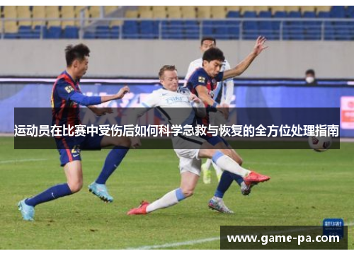 运动员在比赛中受伤后如何科学急救与恢复的全方位处理指南 运动员在比赛中受伤后如何科学急救与恢复的全方位处理指南