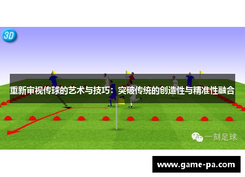 重新审视传球的艺术与技巧:突破传统的创造性与精准性融合 重新审视传球的艺术与技巧:突破传统的创造性与精准性融合