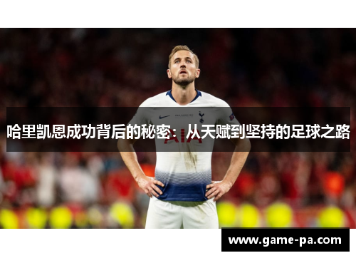 哈里凯恩成功背后的秘密:从天赋到坚持的足球之路 哈里凯恩成功背后的秘密:从天赋到坚持的足球之路