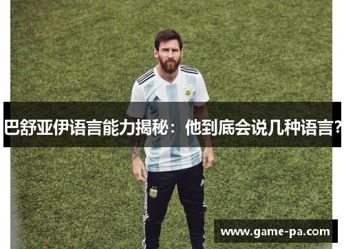 巴舒亚伊语言能力揭秘：他到底会说几种语言？