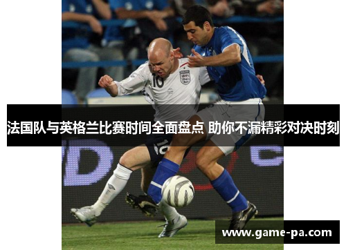 法国队与英格兰比赛时间全面盘点 助你不漏精彩对决时刻 法国队与英格兰比赛时间全面盘点 助你不漏精彩对决时刻