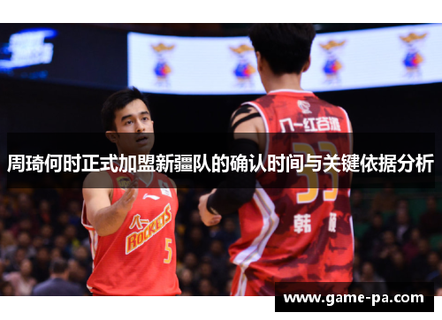 周琦何时正式加盟新疆队的确认时间与关键依据分析 周琦何时正式加盟新疆队的确认时间与关键依据分析