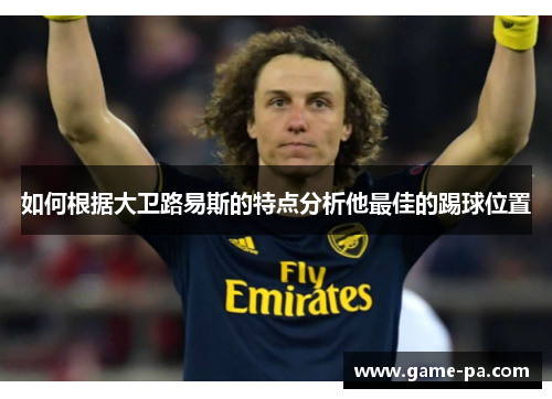 如何根据大卫路易斯的特点分析他最佳的踢球位置 如何根据大卫路易斯的特点分析他最佳的踢球位置