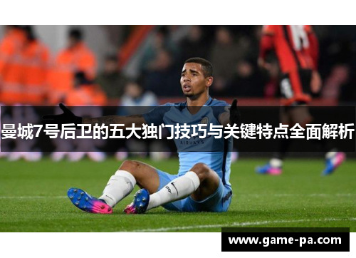 曼城7号后卫的五大独门技巧与关键特点全面解析