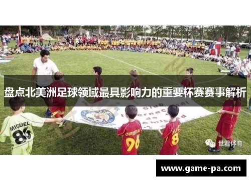 盘点北美洲足球领域最具影响力的重要杯赛赛事解析 盘点北美洲足球领域最具影响力的重要杯赛赛事解析