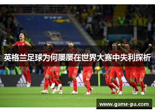 英格兰足球为何屡屡在世界大赛中失利探析 英格兰足球为何屡屡在世界大赛中失利探析