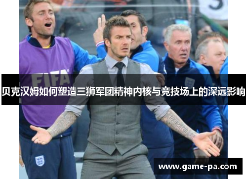 贝克汉姆如何塑造三狮军团精神内核与竞技场上的深远影响