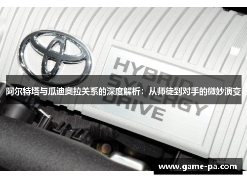 阿尔特塔与瓜迪奥拉关系的深度解析：从师徒到对手的微妙演变