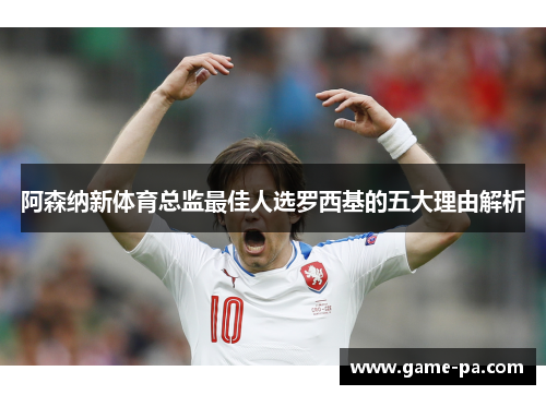 阿森纳新体育总监最佳人选罗西基的五大理由解析 阿森纳新体育总监最佳人选罗西基的五大理由解析