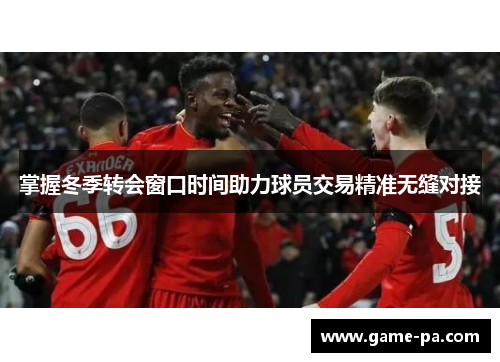 掌握冬季转会窗口时间助力球员交易精准无缝对接 掌握冬季转会窗口时间助力球员交易精准无缝对接