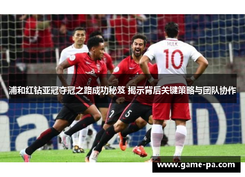 浦和红钻亚冠夺冠之路成功秘笈 揭示背后关键策略与团队协作 浦和红钻亚冠夺冠之路成功秘笈 揭示背后关键策略与团队协作