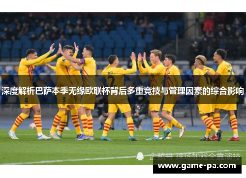 深度解析巴萨本季无缘欧联杯背后多重竞技与管理因素的综合影响