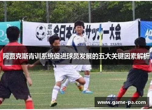 阿贾克斯青训系统促进球员发展的五大关键因素解析 阿贾克斯青训系统促进球员发展的五大关键因素解析