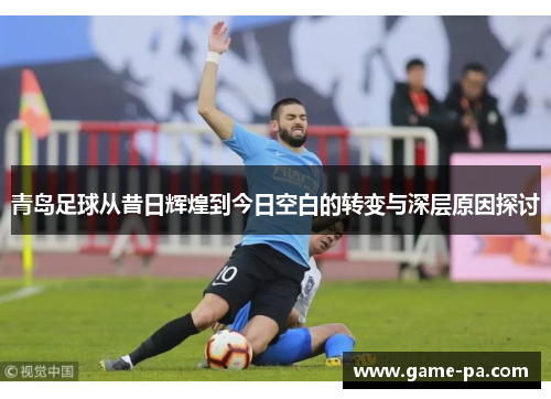 青岛足球从昔日辉煌到今日空白的转变与深层原因探讨