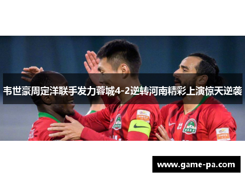 韦世豪周定洋联手发力蓉城4-2逆转河南精彩上演惊天逆袭 韦世豪周定洋联手发力蓉城4-2逆转河南精彩上演惊天逆袭