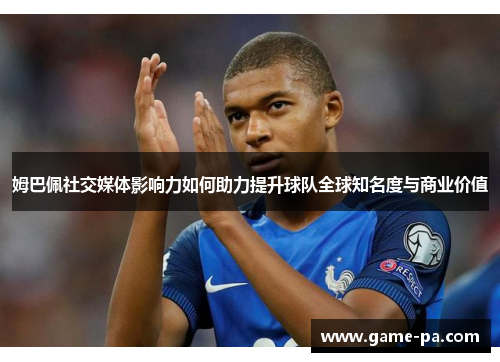 姆巴佩社交媒体影响力如何助力提升球队全球知名度与商业价值