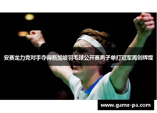 安赛龙力克对手夺得新加坡羽毛球公开赛男子单打冠军再创辉煌 安赛龙力克对手夺得新加坡羽毛球公开赛男子单打冠军再创辉煌