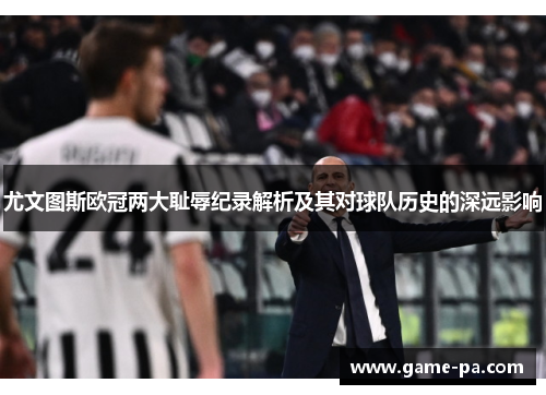 尤文图斯欧冠两大耻辱纪录解析及其对球队历史的深远影响 尤文图斯欧冠两大耻辱纪录解析及其对球队历史的深远影响