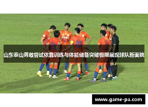 山东泰山勇敢尝试依靠训练与体能储备突破极限展现球队新面貌