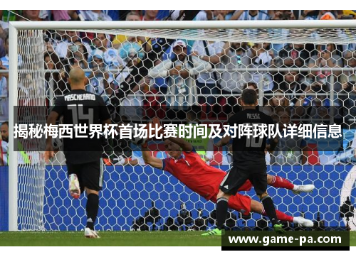 揭秘梅西世界杯首场比赛时间及对阵球队详细信息