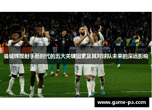 曼城辉煌射手新时代的五大关键因素及其对球队未来的深远影响