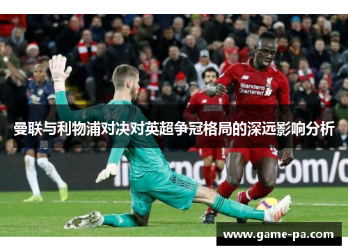曼联与利物浦对决对英超争冠格局的深远影响分析 曼联与利物浦对决对英超争冠格局的深远影响分析