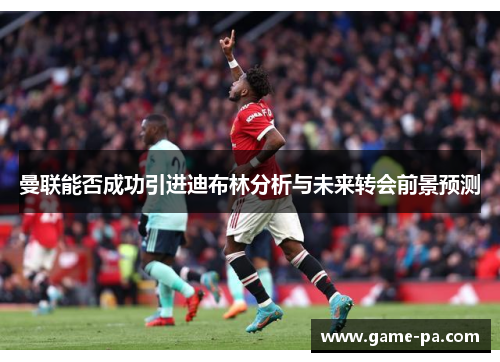 曼联能否成功引进迪布林分析与未来转会前景预测