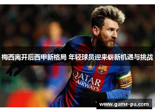 梅西离开后西甲新格局 年轻球员迎来崭新机遇与挑战