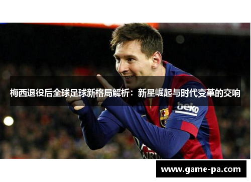 梅西退役后全球足球新格局解析：新星崛起与时代变革的交响