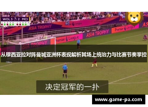 从穆西亚拉对阵曼城亚洲杯表现解析其场上统治力与比赛节奏掌控