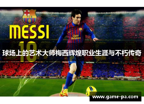 球场上的艺术大师梅西辉煌职业生涯与不朽传奇 球场上的艺术大师梅西辉煌职业生涯与不朽传奇