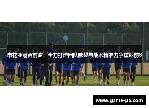 申花亚冠赛前瞻:全力打造团队默契与战术精准力争重返前8 申花亚冠赛前瞻:全力打造团队默契与战术精准力争重返前8