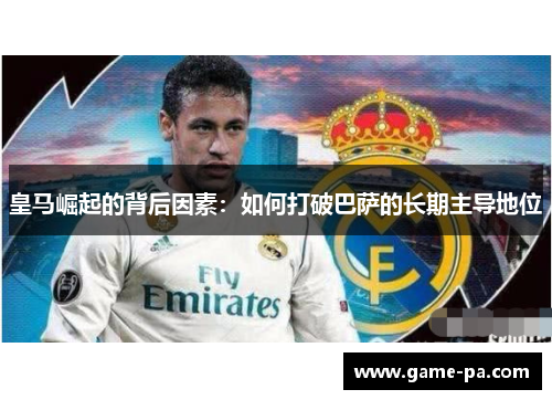 皇马崛起的背后因素：如何打破巴萨的长期主导地位